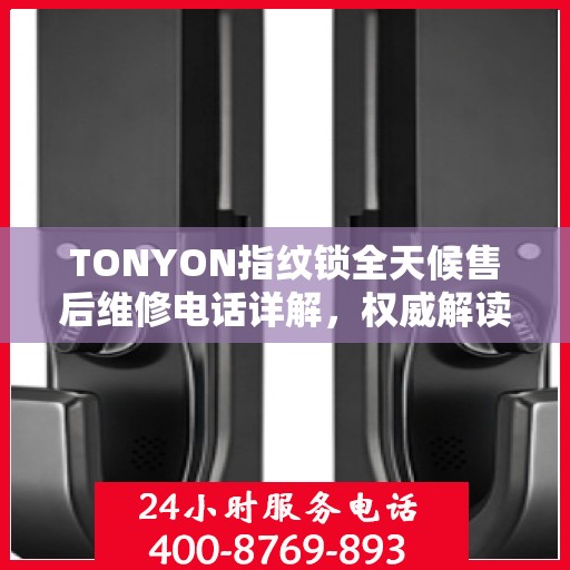 TONYON指纹锁全天候售后维修电话详解，权威解读服务指南