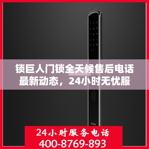 锁巨人门锁全天候售后电话最新动态，24小时无忧服务