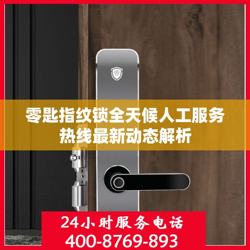 零匙指纹锁全天候人工服务热线最新动态解析