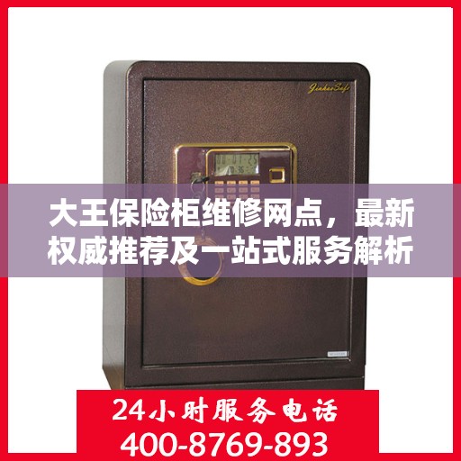大王保险柜维修网点，最新权威推荐及一站式服务解析