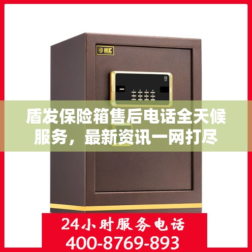 盾发保险箱售后电话全天候服务，最新资讯一网打尽