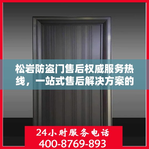 松岩防盗门售后权威服务热线，一站式售后解决方案的权威信息通道