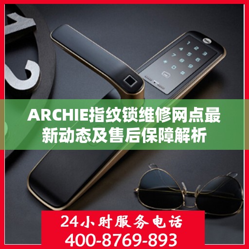 ARCHIE指纹锁维修网点最新动态及售后保障解析
