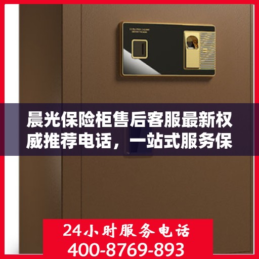 晨光保险柜售后客服最新权威推荐电话，一站式服务保障您的安全锁具无忧