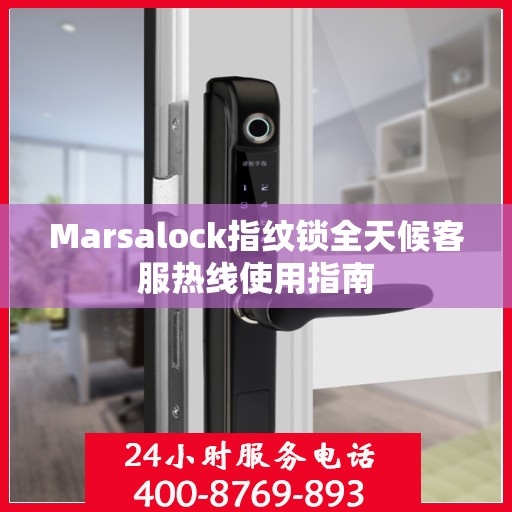 Marsalock指纹锁全天候客服热线使用指南