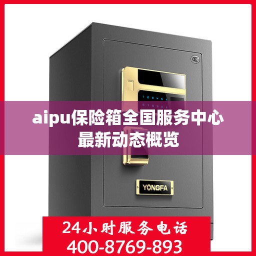 aipu保险箱全国服务中心最新动态概览