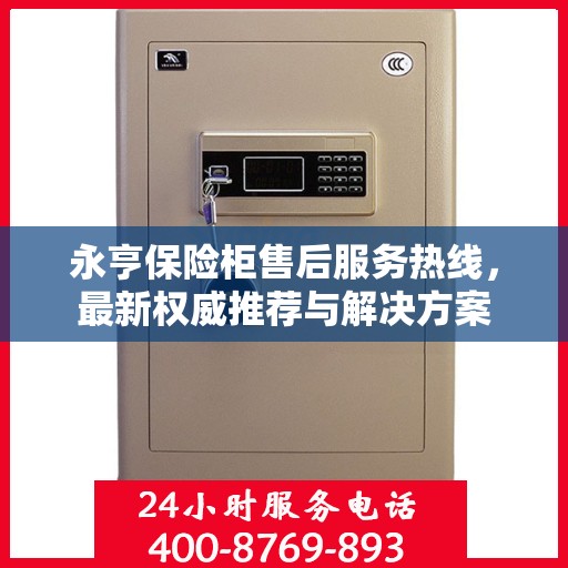 永亨保险柜售后服务热线，最新权威推荐与解决方案