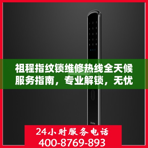 祖程指纹锁维修热线全天候服务指南，专业解锁，无忧售后保障