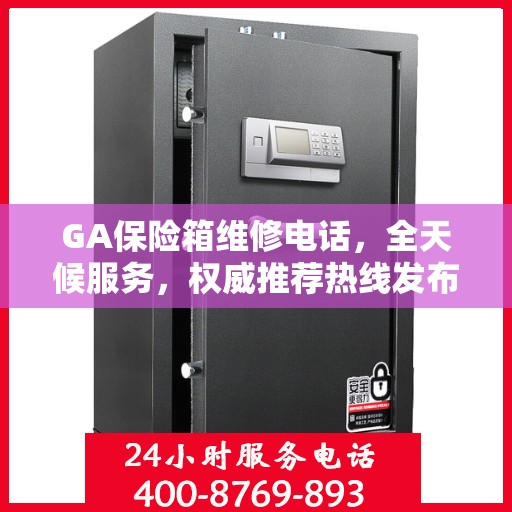 GA保险箱维修电话，全天候服务，权威推荐热线发布