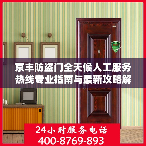 京丰防盗门全天候人工服务热线专业指南与最新攻略解密