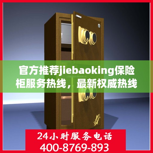 官方推荐jiebaoking保险柜服务热线，最新权威热线一键解决