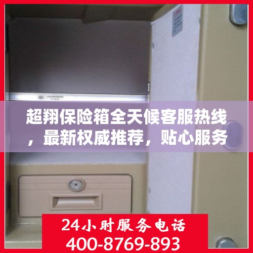 超翔保险箱全天候客服热线，最新权威推荐，贴心服务无间断