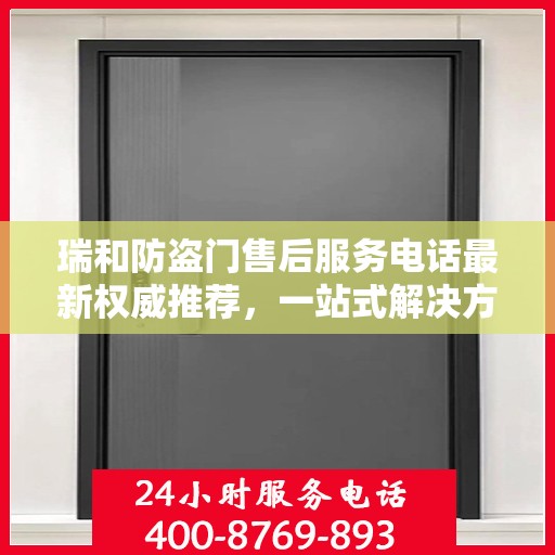 瑞和防盗门售后服务电话最新权威推荐，一站式解决方案的贴心服务热线