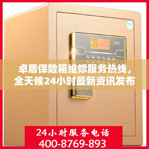 卓盾保险箱维修服务热线，全天候24小时最新资讯发布