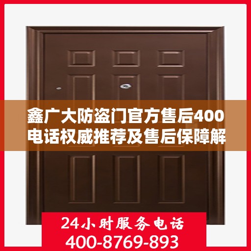 鑫广大防盗门官方售后400电话权威推荐及售后保障解析