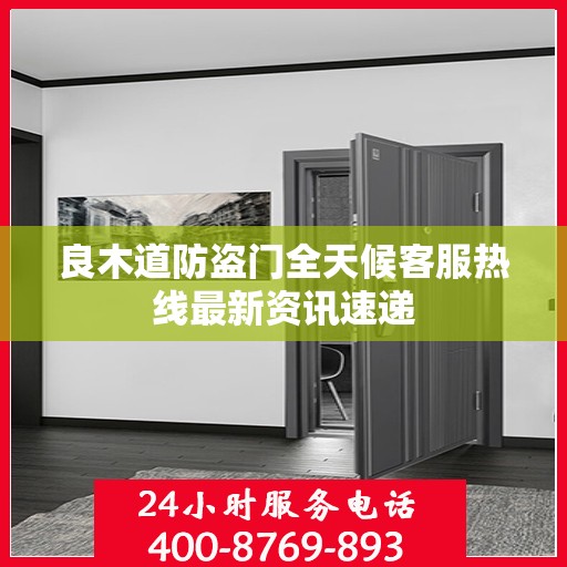 良木道防盗门全天候客服热线最新资讯速递