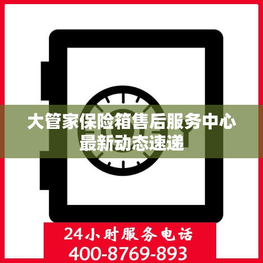 大管家保险箱售后服务中心最新动态速递