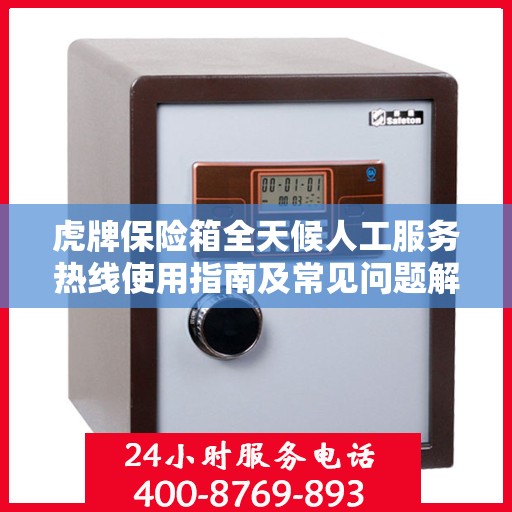 虎牌保险箱全天候人工服务热线使用指南及常见问题解答大全