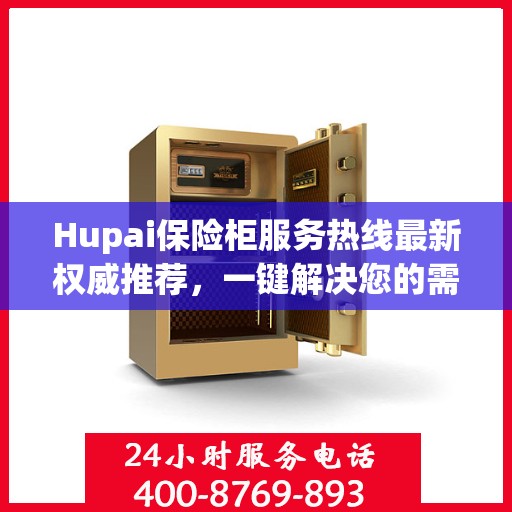 Hupai保险柜服务热线最新权威推荐，一键解决您的需求