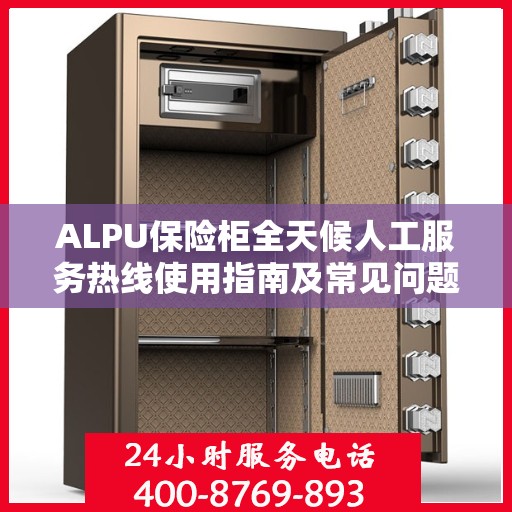 ALPU保险柜全天候人工服务热线使用指南及常见问题解答