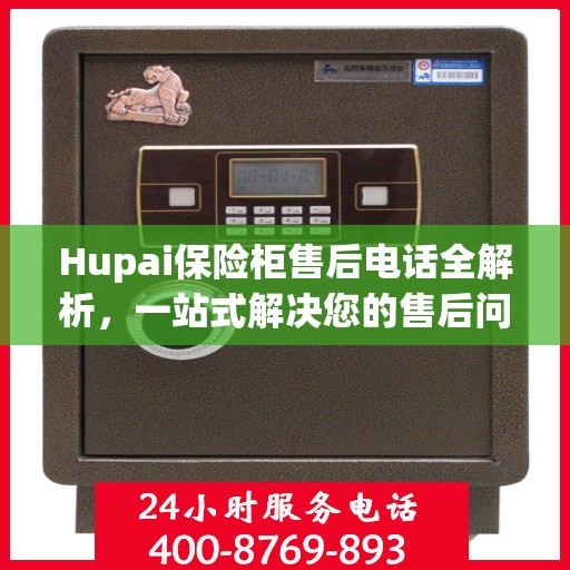 Hupai保险柜售后电话全解析，一站式解决您的售后问题