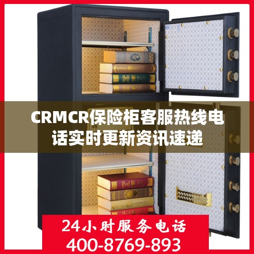 CRMCR保险柜客服热线电话实时更新资讯速递