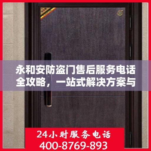 永和安防盗门售后服务电话全攻略，一站式解决方案与详细联系方式