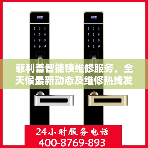 菲利普智能锁维修服务，全天候最新动态及维修热线发布