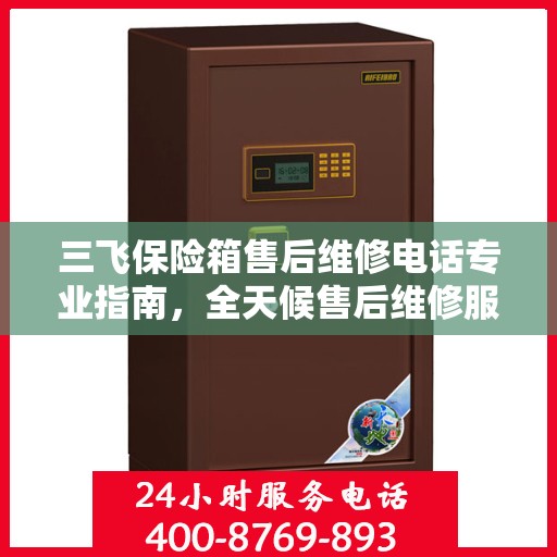 三飞保险箱售后维修电话专业指南，全天候售后维修服务最新攻略