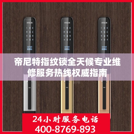 帝尼特指纹锁全天候专业维修服务热线权威指南