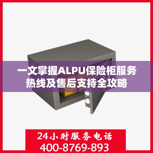 一文掌握ALPU保险柜服务热线及售后支持全攻略
