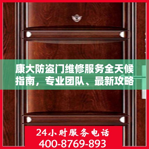 康大防盗门维修服务全天候指南，专业团队、最新攻略及联系电话