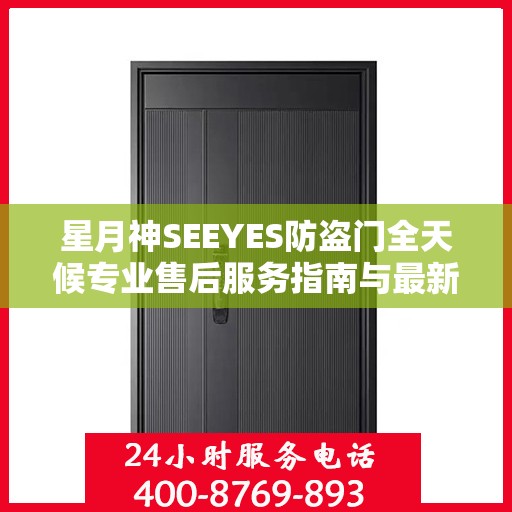 星月神SEEYES防盗门全天候专业售后服务指南与最新售后电话攻略