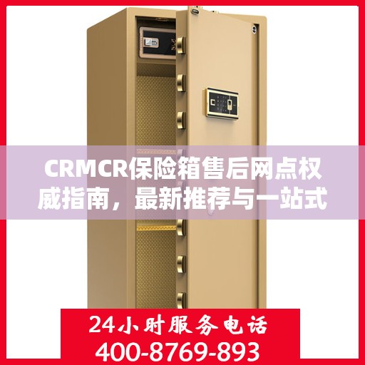 CRMCR保险箱售后网点权威指南，最新推荐与一站式服务