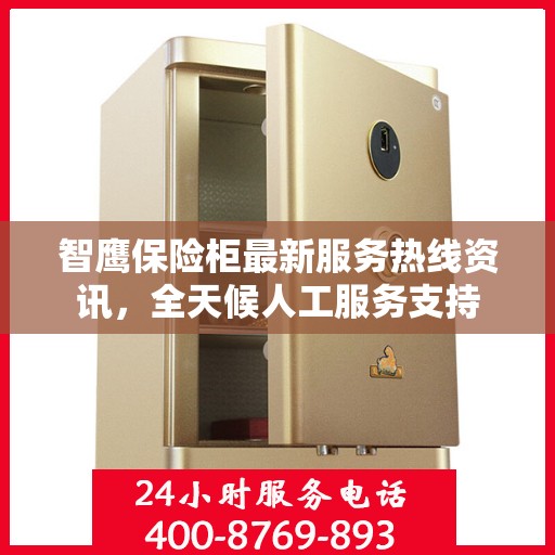 智鹰保险柜最新服务热线资讯，全天候人工服务支持