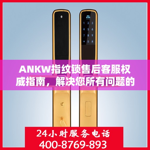 ANKW指纹锁售后客服权威指南，解决您所有问题的联系电话