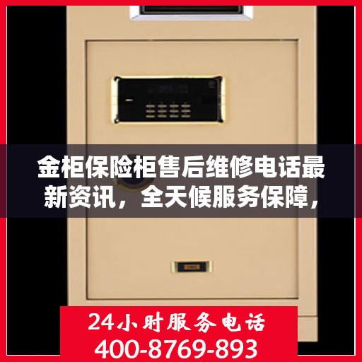 金柜保险柜售后维修电话最新资讯，全天候服务保障，让您无忧！