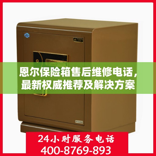恩尔保险箱售后维修电话，最新权威推荐及解决方案