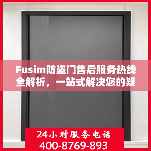 Fusim防盗门售后服务热线全解析，一站式解决您的疑问和需求