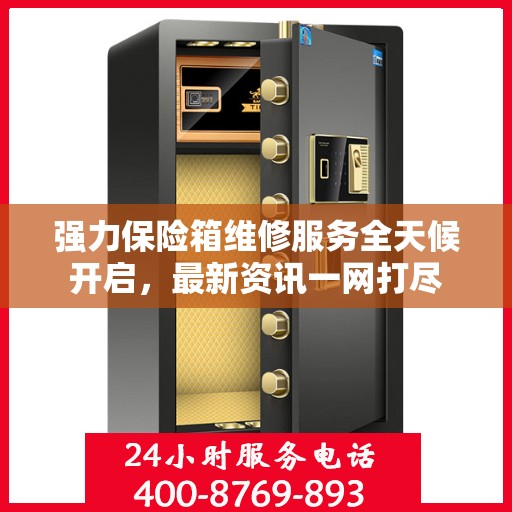 强力保险箱维修服务全天候开启，最新资讯一网打尽
