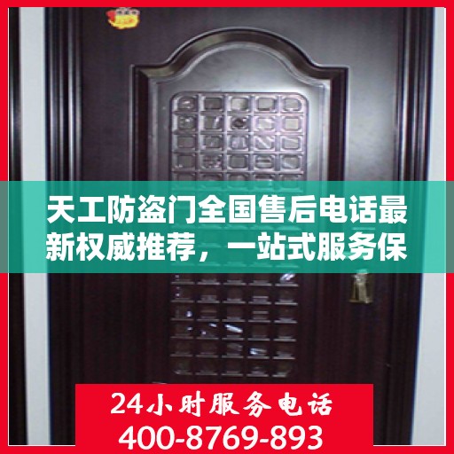 天工防盗门全国售后电话最新权威推荐，一站式服务保障，让您无忧选购！