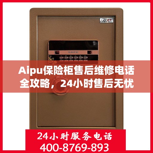 Aipu保险柜售后维修电话全攻略，24小时售后无忧服务指南