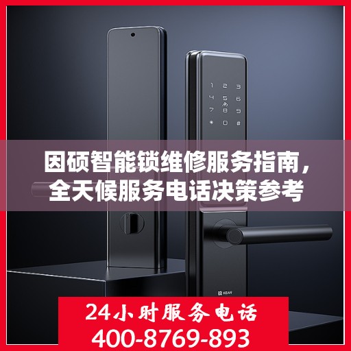 因硕智能锁维修服务指南，全天候服务电话决策参考