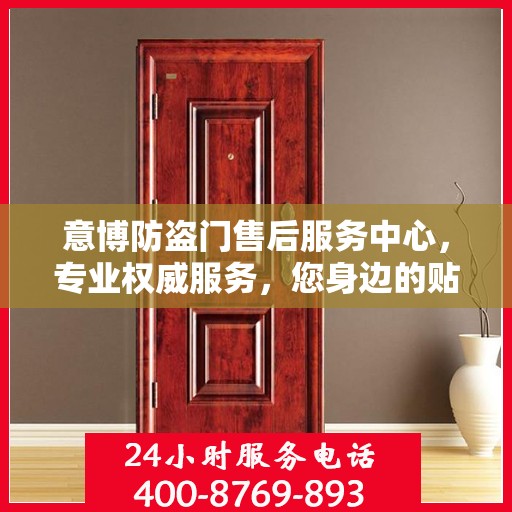 意博防盗门售后服务中心，专业权威服务，您身边的贴心保障
