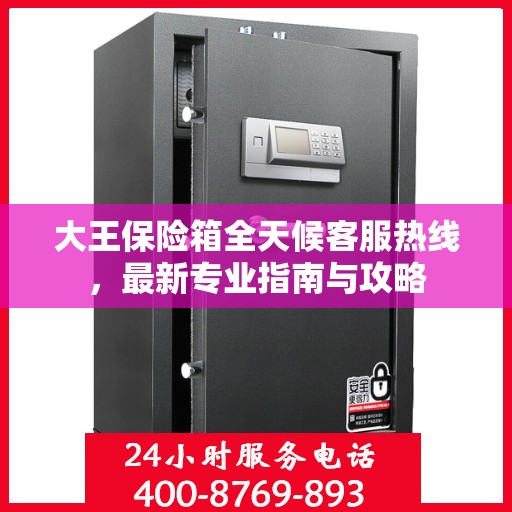 大王保险箱全天候客服热线，最新专业指南与攻略