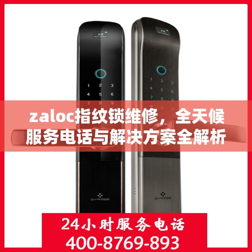 zaloc指纹锁维修，全天候服务电话与解决方案全解析