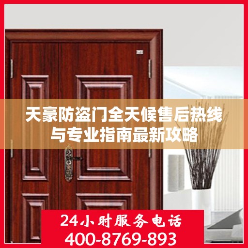 天豪防盗门全天候售后热线与专业指南最新攻略