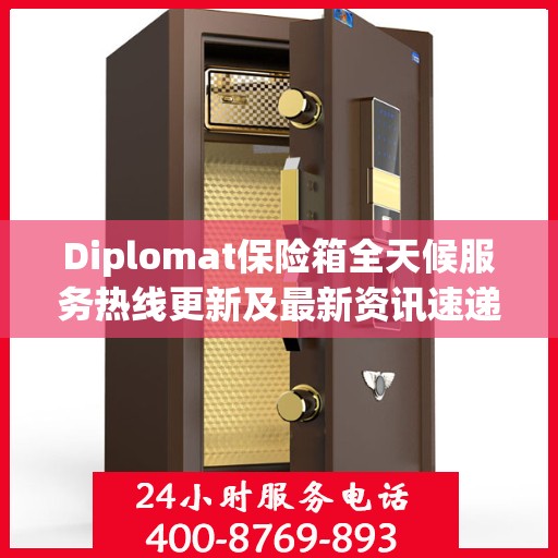 Diplomat保险箱全天候服务热线更新及最新资讯速递