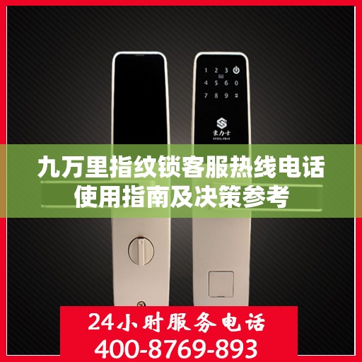 九万里指纹锁客服热线电话使用指南及决策参考