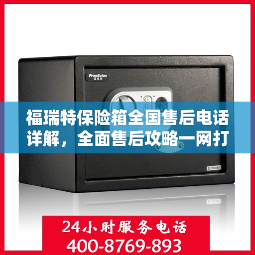 福瑞特保险箱全国售后电话详解，全面售后攻略一网打尽